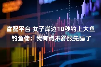 富配平台 女子岸边10秒钓上大鱼 钓鱼佬：我有点不舒服先睡了
