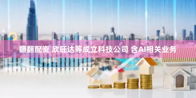 翻翻配资 欣旺达等成立科技公司 含AI相关业务