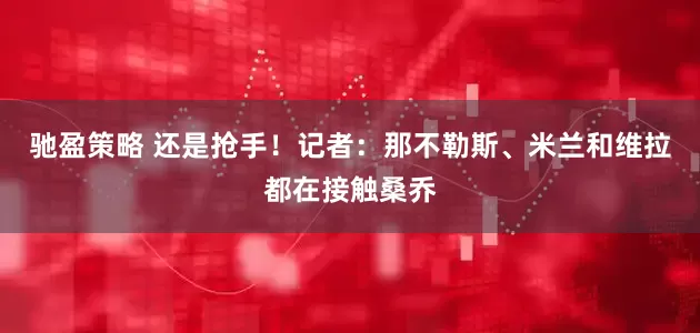 驰盈策略 还是抢手！记者：那不勒斯、米兰和维拉都在接触桑乔