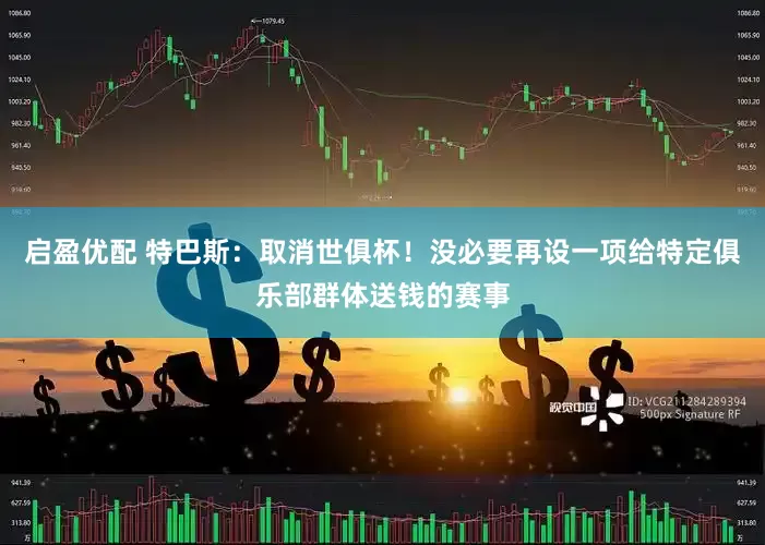 启盈优配 特巴斯：取消世俱杯！没必要再设一项给特定俱乐部群体送钱的赛事