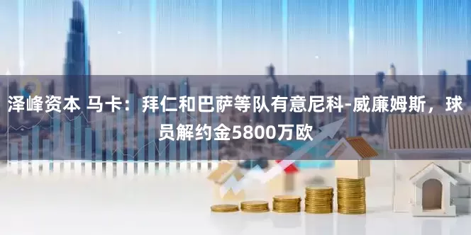 泽峰资本 马卡：拜仁和巴萨等队有意尼科-威廉姆斯，球员解约金5800万欧