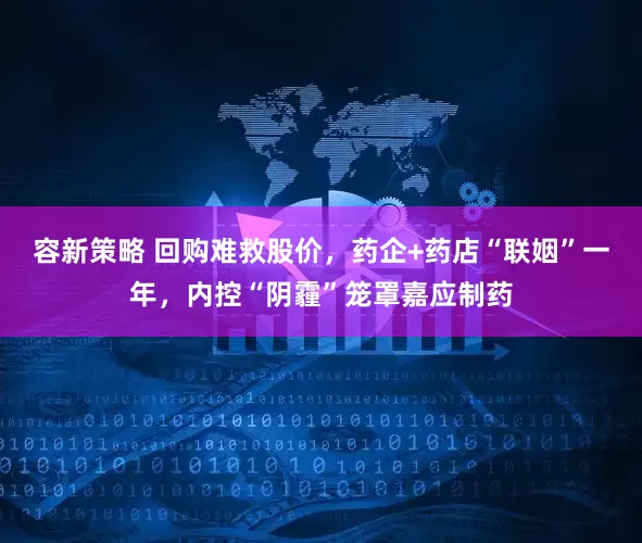容新策略 回购难救股价，药企+药店“联姻”一年，内控“阴霾”笼罩嘉应制药