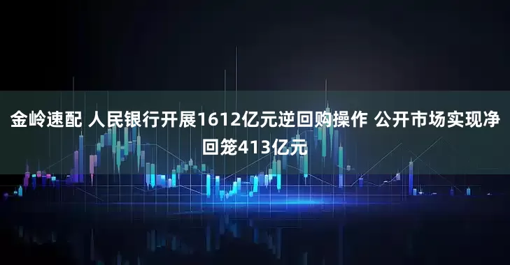 金岭速配 人民银行开展1612亿元逆回购操作 公开市场实现净回笼413亿元