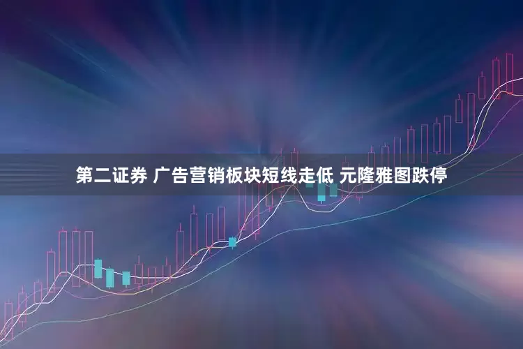 第二证券 广告营销板块短线走低 元隆雅图跌停