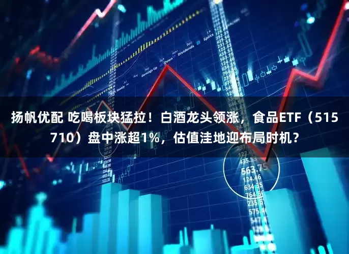 扬帆优配 吃喝板块猛拉！白酒龙头领涨，食品ETF（515710）盘中涨超1%，估值洼地迎布局时机？
