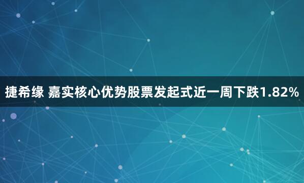 捷希缘 嘉实核心优势股票发起式近一周下跌1.82%