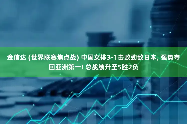 金信达 (世界联赛焦点战) 中国女排3-1击败劲敌日本, 强势夺回亚洲第一! 总战绩升至5胜2负