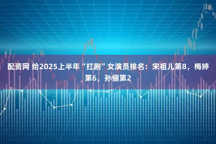 配资网 给2025上半年“扛剧”女演员排名：宋祖儿第8，梅婷第6，孙俪第2