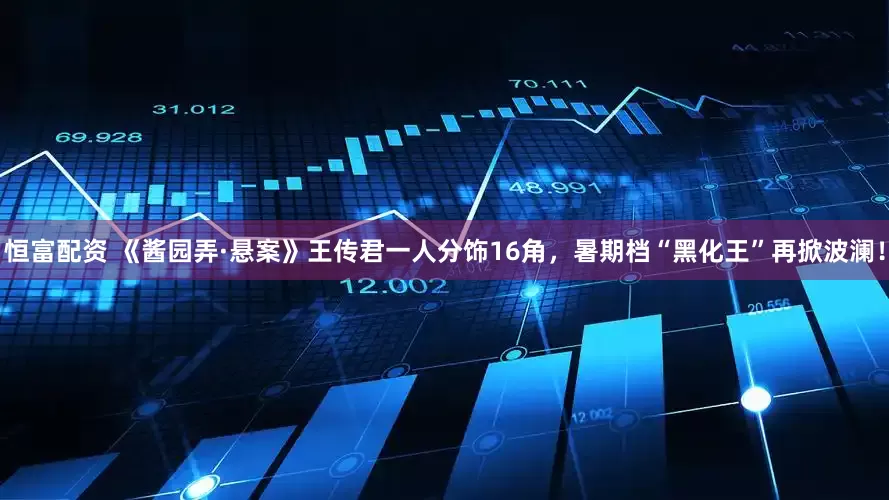 恒富配资 《酱园弄·悬案》王传君一人分饰16角，暑期档“黑化王”再掀波澜！