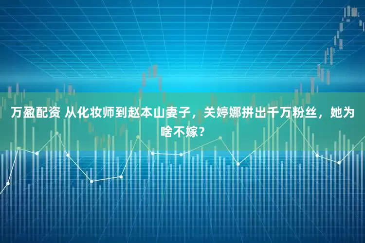 万盈配资 从化妆师到赵本山妻子，关婷娜拼出千万粉丝，她为啥不嫁？
