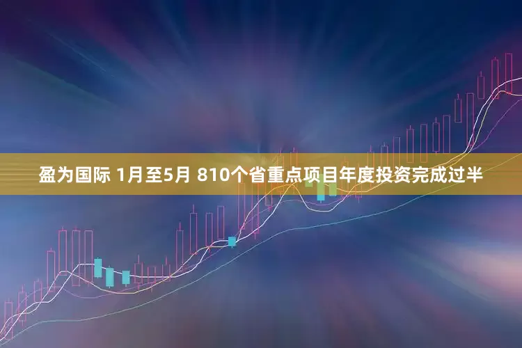 盈为国际 1月至5月 810个省重点项目年度投资完成过半