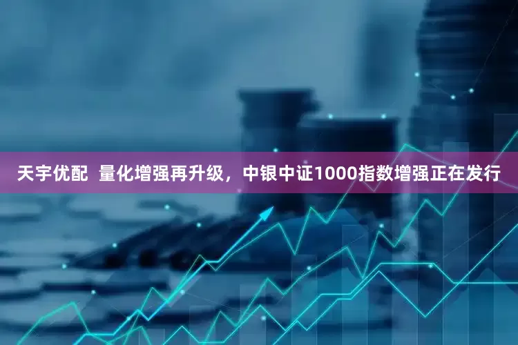 天宇优配  量化增强再升级，中银中证1000指数增强正在发行