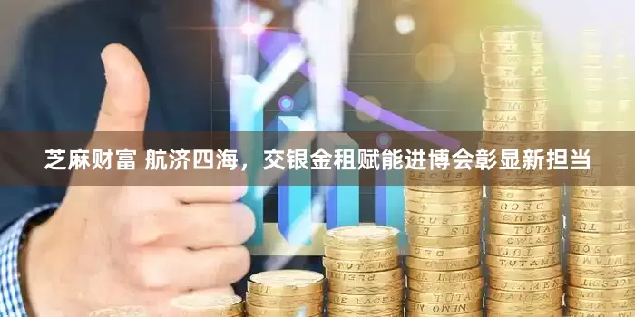 芝麻财富 航济四海，交银金租赋能进博会彰显新担当