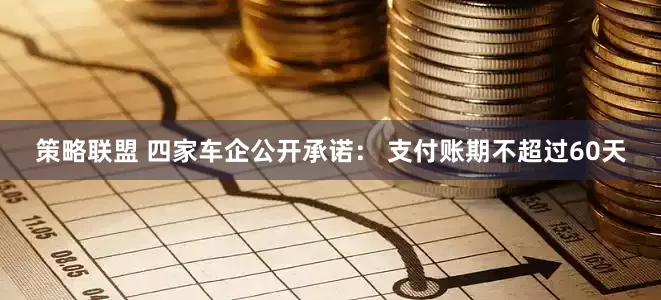 策略联盟 四家车企公开承诺： 支付账期不超过60天