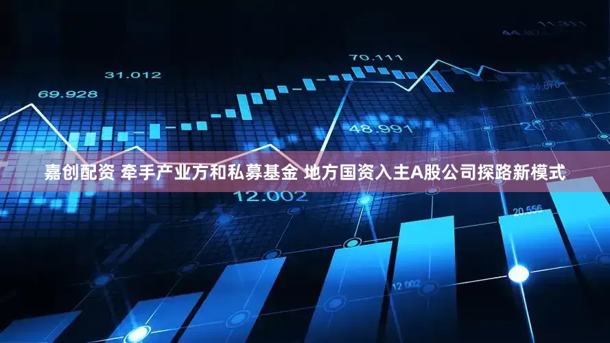嘉创配资 牵手产业方和私募基金 地方国资入主A股公司探路新模式