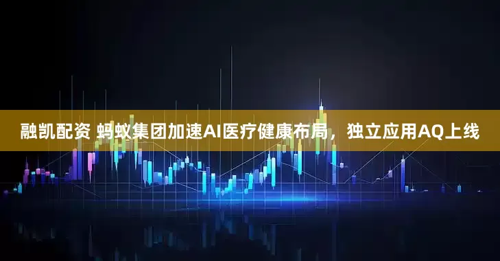 融凯配资 蚂蚁集团加速AI医疗健康布局，独立应用AQ上线