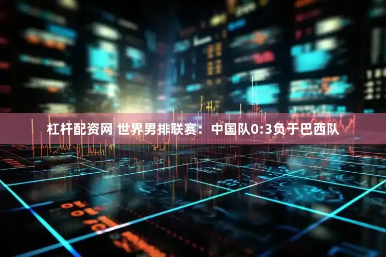 杠杆配资网 世界男排联赛：中国队0:3负于巴西队