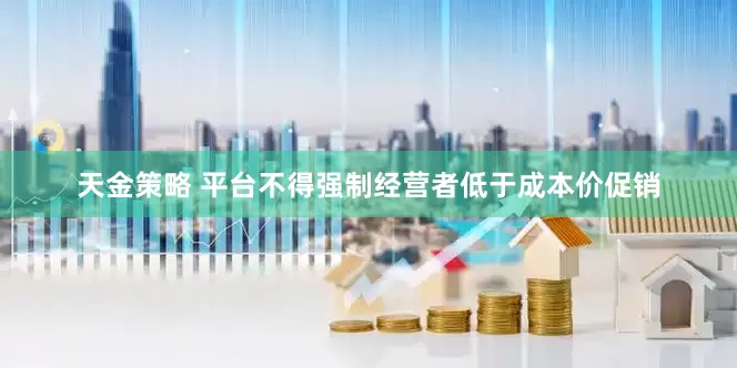 天金策略 平台不得强制经营者低于成本价促销