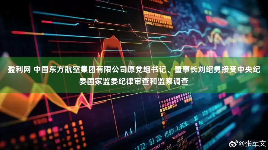 盈利网 中国东方航空集团有限公司原党组书记、董事长刘绍勇接受中央纪委国家监委纪律审查和监察调查