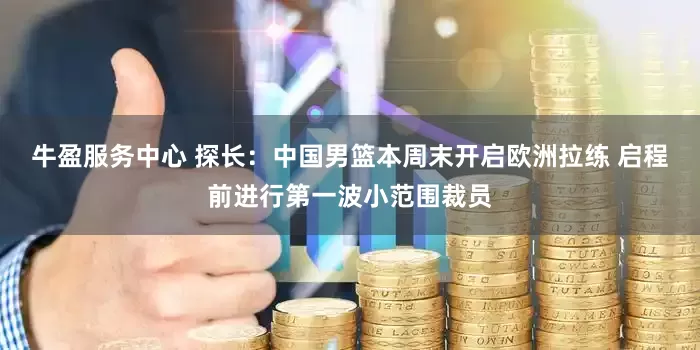 牛盈服务中心 探长：中国男篮本周末开启欧洲拉练 启程前进行第一波小范围裁员