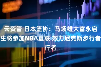 云资管 日本篮协：马场雄大富永启生将参加NBA夏联 效力尼克斯步行者