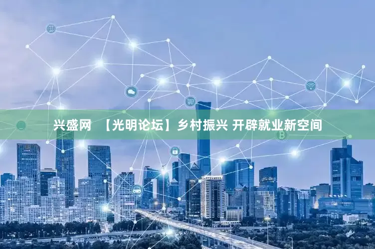 兴盛网  【光明论坛】乡村振兴 开辟就业新空间
