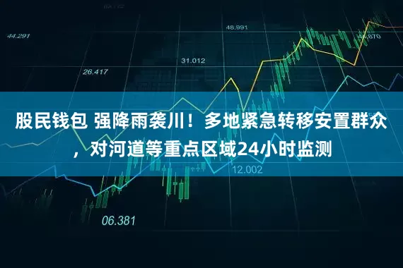 股民钱包 强降雨袭川！多地紧急转移安置群众，对河道等重点区域24小时监测