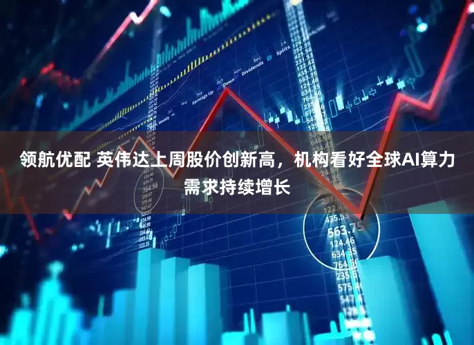 领航优配 英伟达上周股价创新高，机构看好全球AI算力需求持续增长
