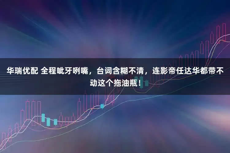 华瑞优配 全程呲牙咧嘴，台词含糊不清，连影帝任达华都带不动这个拖油瓶！