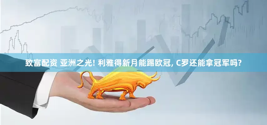 致富配资 亚洲之光! 利雅得新月能踢欧冠, C罗还能拿冠军吗?