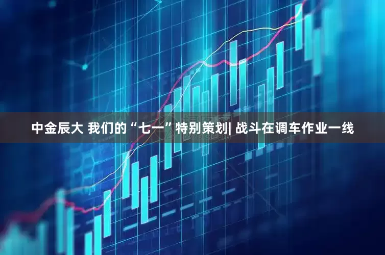 中金辰大 我们的“七一”特别策划| 战斗在调车作业一线