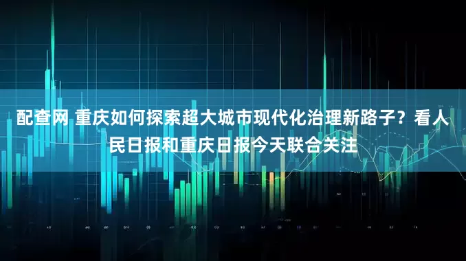 配查网 重庆如何探索超大城市现代化治理新路子？看人民日报和重庆日报今天联合关注