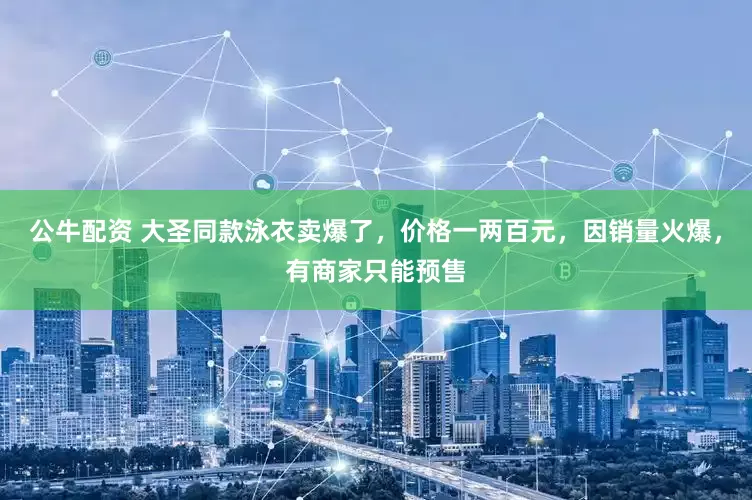 公牛配资 大圣同款泳衣卖爆了，价格一两百元，因销量火爆，有商家只能预售