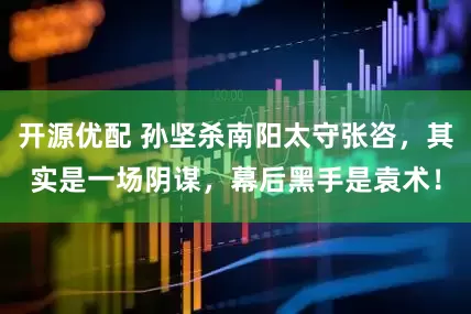 开源优配 孙坚杀南阳太守张咨，其实是一场阴谋，幕后黑手是袁术！
