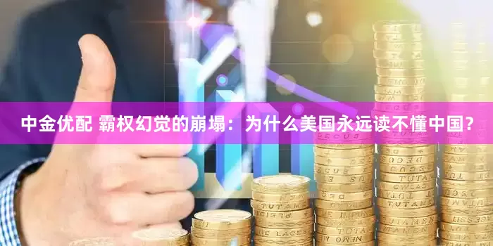 中金优配 霸权幻觉的崩塌：为什么美国永远读不懂中国？