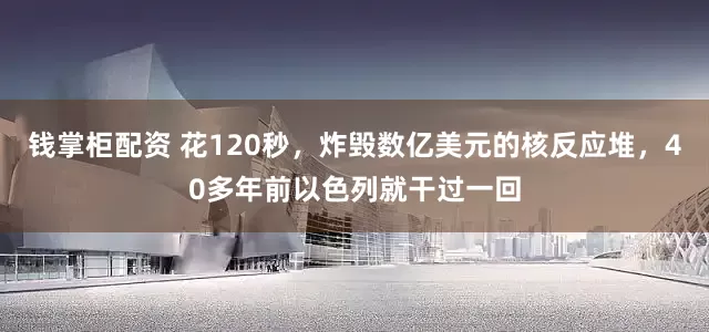 钱掌柜配资 花120秒，炸毁数亿美元的核反应堆，40多年前以色列就干过一回