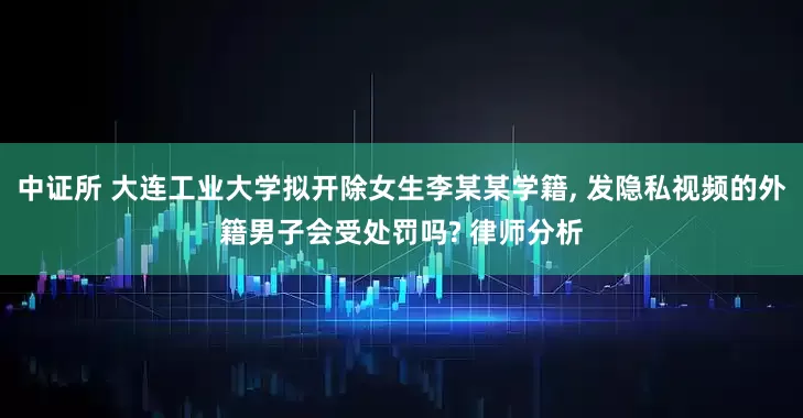 中证所 大连工业大学拟开除女生李某某学籍, 发隐私视频的外籍男子会受处罚吗? 律师分析