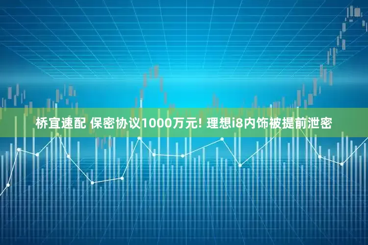 桥宜速配 保密协议1000万元! 理想i8内饰被提前泄密