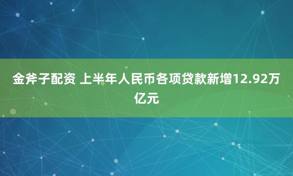 金斧子配资 上半年人民币各项贷款新增12.92万亿元