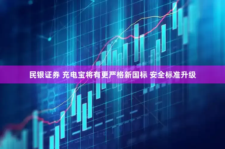 民银证券 充电宝将有更严格新国标 安全标准升级