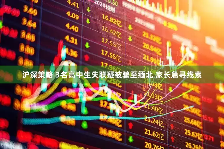 沪深策略 3名高中生失联疑被骗至缅北 家长急寻线索