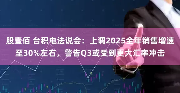股壹佰 台积电法说会：上调2025全年销售增速至30%左右，警告Q3或受到更大汇率冲击