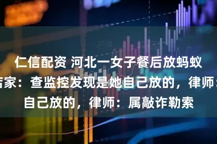 仁信配资 河北一女子餐后放蚂蚁要求免单，店家：查监控发现是她自己放的，律师：属敲诈勒索