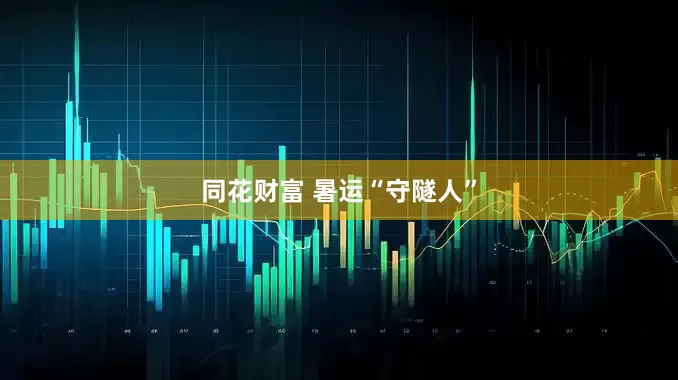 同花财富 暑运“守隧人”