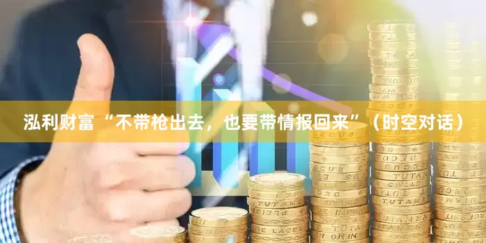泓利财富 “不带枪出去，也要带情报回来”（时空对话）