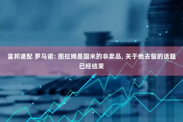 富邦速配 罗马诺: 图拉姆是国米的非卖品, 关于他去留的话题已经结束
