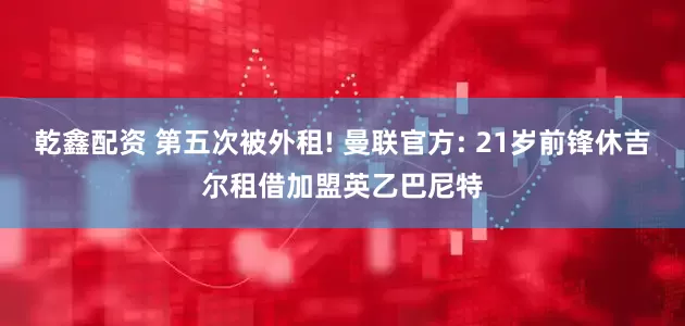 乾鑫配资 第五次被外租! 曼联官方: 21岁前锋休吉尔租借加盟英乙巴尼特