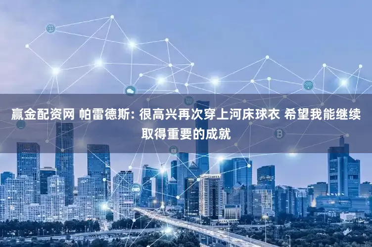 赢金配资网 帕雷德斯: 很高兴再次穿上河床球衣 希望我能继续取得重要的成就