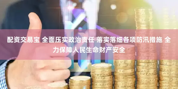 配资交易宝 全面压实政治责任 落实落细各项防汛措施 全力保障人民生命财产安全