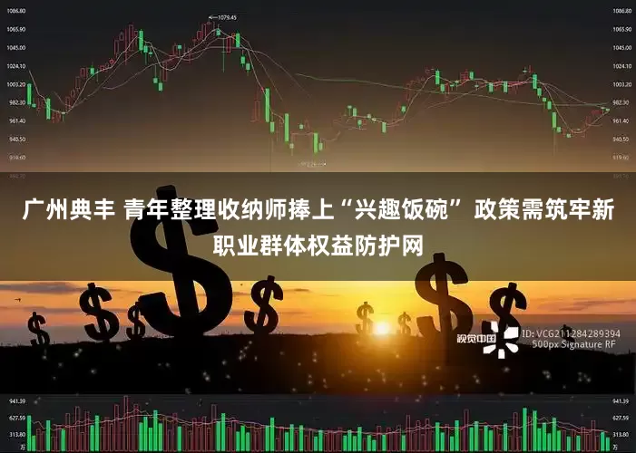 广州典丰 青年整理收纳师捧上“兴趣饭碗” 政策需筑牢新职业群体权益防护网